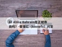 Al Ahlia Bahrain是正规券商吗？-要懂汇（knowfx）问答