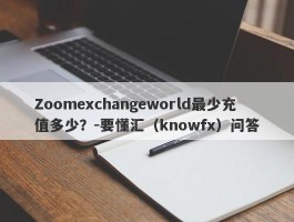 Zoomexchangeworld最少充值多少？-要懂汇（knowfx）问答