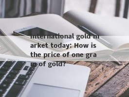 International gold market today: How is the price of one gram of gold?