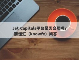 Jet Capitals平台是否合规呢？-要懂汇（knowfx）问答