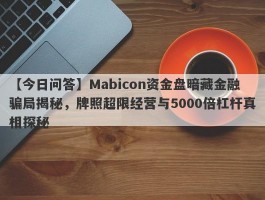 【今日问答】Mabicon资金盘暗藏金融骗局揭秘，牌照超限经营与5000倍杠杆真相探秘