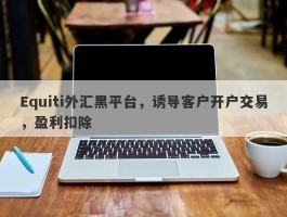 Equiti外汇黑平台，诱导客户开户交易，盈利扣除