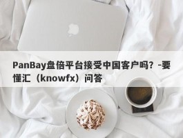 PanBay盘倍平台接受中国客户吗？-要懂汇（knowfx）问答