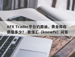 AFX Trader平台的原油，黄金库存费是多少？-要懂汇（knowfx）问答