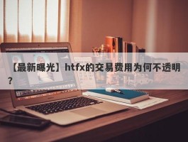 【最新曝光】htfx的交易费用为何不透明？