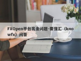FXOpen平台出金问题-要懂汇（knowfx）问答