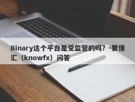 Binary这个平台是受监管的吗？-要懂汇（knowfx）问答