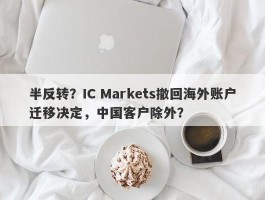 半反转？IC Markets撤回海外账户迁移决定，中国客户除外？