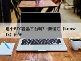 这个BTC是黑平台吗？-要懂汇（knowfx）问答