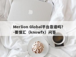 Merlion Global平台靠谱吗？-要懂汇（knowfx）问答