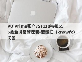 PU Prime账户751119被扣555美金说是管理费-要懂汇（knowfx）问答