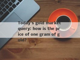 Today's gold market query: how is the price of one gram of gold?