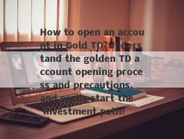 How to open an account in Gold TD?Understand the golden TD account opening process and precautions, and easily start the investment path!