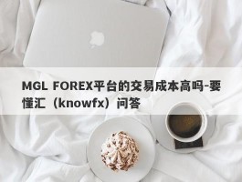 MGL FOREX平台的交易成本高吗-要懂汇（knowfx）问答