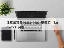 注意杀猪盘PSUS-PRO-要懂汇（knowfx）问答