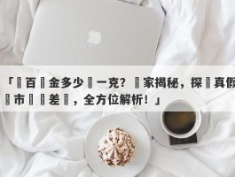 「鹽百黃金多少錢一克？獨家揭秘，探尋真假與市場價差異，全方位解析！」