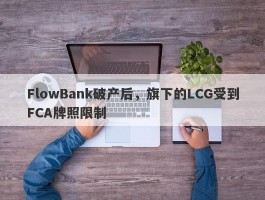 FlowBank破产后，旗下的LCG受到FCA牌照限制