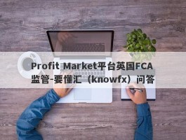 Profit Market平台英国FCA监管-要懂汇（knowfx）问答