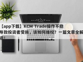 【app下载】KCM Trade操作不稳导致投资者受损，该如何维权？一篇文章全解读！