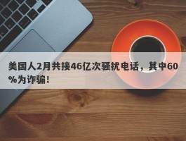 美国人2月共接46亿次骚扰电话，其中60%为诈骗！