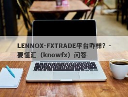 LENNOX-FXTRADE平台咋样？-要懂汇（knowfx）问答