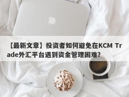 【最新文章】投资者如何避免在KCM Trade外汇平台遇到资金管理困难？
