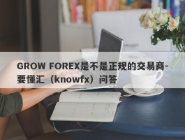 GROW FOREX是不是正规的交易商-要懂汇（knowfx）问答