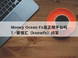 Money Ocean Fx是正规平台吗？-要懂汇（knowfx）问答