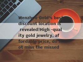 Wenzhou Gold's best discount location is revealed!High -quality gold jewelry, affordable price, do not miss the missed