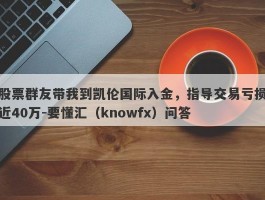 股票群友带我到凯伦国际入金，指导交易亏损近40万-要懂汇（knowfx）问答