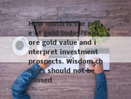 How much is the price of gold today?Explore gold value and interpret investment prospects. Wisdom choices should not be missed