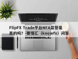 FlipFX Trade平台NFA监管是真的吗？-要懂汇（knowfx）问答