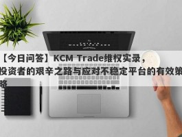 【今日问答】KCM Trade维权实录，投资者的艰辛之路与应对不稳定平台的有效策略