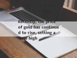 Recently, the price of gold has continued to rise, setting a new high