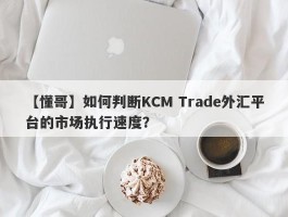 【懂哥】如何判断KCM Trade外汇平台的市场执行速度？
