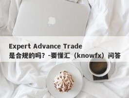 Expert Advance Trade是合规的吗？-要懂汇（knowfx）问答