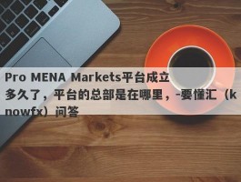 Pro MENA Markets平台成立多久了，平台的总部是在哪里，-要懂汇（knowfx）问答