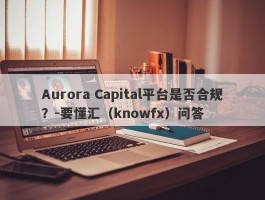 Aurora Capital平台是否合规？-要懂汇（knowfx）问答