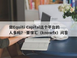 做Equiti Capital这个平台的人多吗？-要懂汇（knowfx）问答