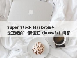 Super Stock Market是不是正规的？-要懂汇（knowfx）问答