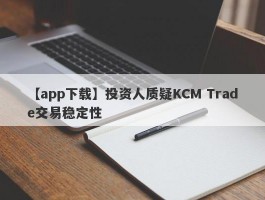 【app下载】投资人质疑KCM Trade交易稳定性