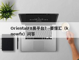 OrientalFX黑平台？-要懂汇（knowfx）问答