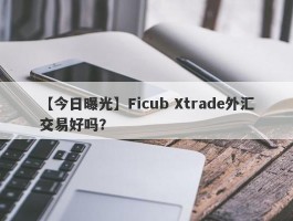 【今日曝光】Ficub Xtrade外汇交易好吗？
