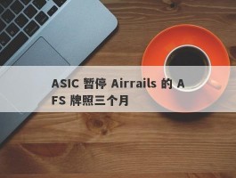 ASIC 暂停 Airrails 的 AFS 牌照三个月
