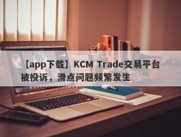【app下载】KCM Trade交易平台被投诉，滑点问题频繁发生
