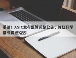重磅！ASIC发布监管调整公告，降杠杆举措或将被延迟！