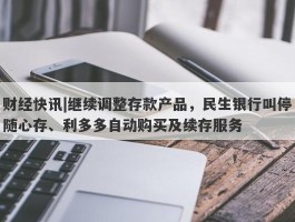 财经快讯|继续调整存款产品，民生银行叫停随心存、利多多自动购买及续存服务