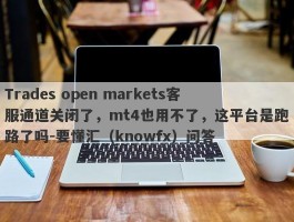 Trades open markets客服通道关闭了，mt4也用不了，这平台是跑路了吗-要懂汇（knowfx）问答