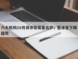 六大机构10月货币交易量出炉，整体呈下降趋势