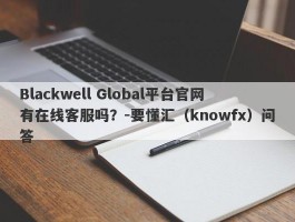 Blackwell Global平台官网有在线客服吗？-要懂汇（knowfx）问答